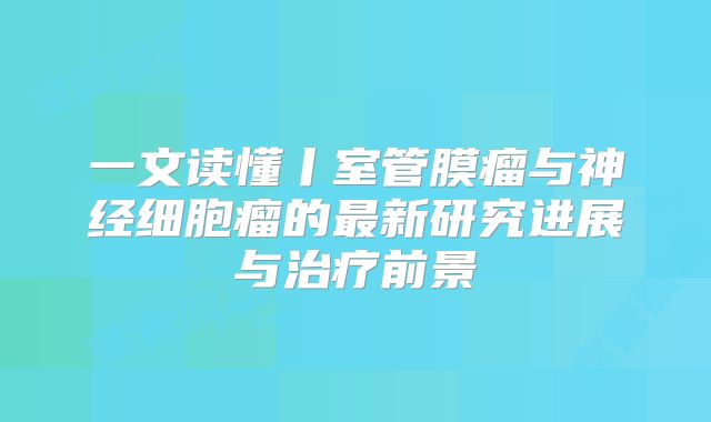 一文读懂丨室管膜瘤与神经细胞瘤的最新研究进展与治疗前景