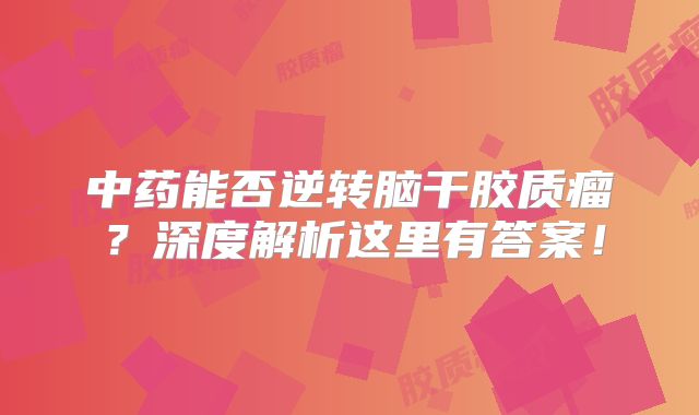 中药能否逆转脑干胶质瘤？深度解析这里有答案！