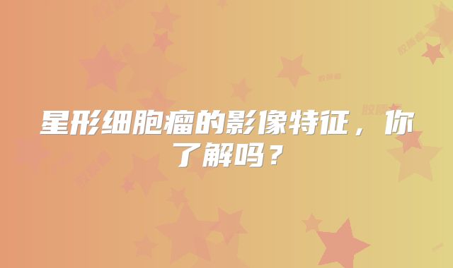 星形细胞瘤的影像特征，你了解吗？