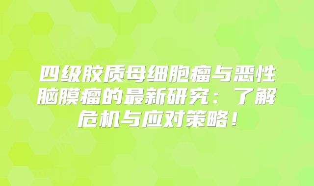 四级胶质母细胞瘤与恶性脑膜瘤的最新研究：了解危机与应对策略！