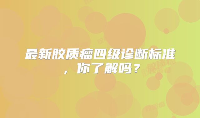 最新胶质瘤四级诊断标准，你了解吗？