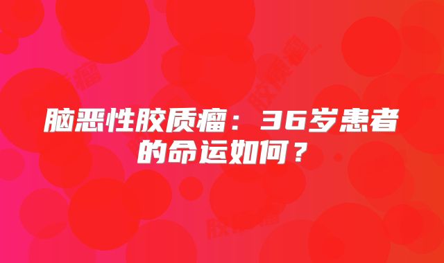 脑恶性胶质瘤：36岁患者的命运如何？