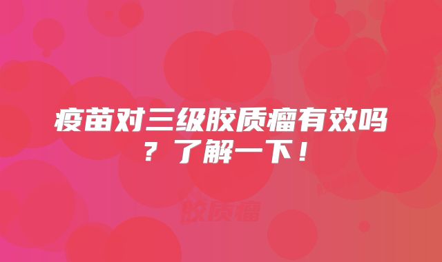 疫苗对三级胶质瘤有效吗？了解一下！