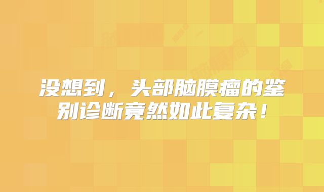 没想到，头部脑膜瘤的鉴别诊断竟然如此复杂！