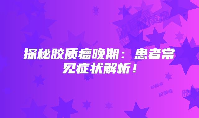 探秘胶质瘤晚期：患者常见症状解析！