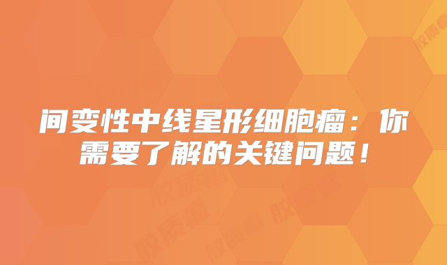 间变性中线星形细胞瘤：你需要了解的关键问题！