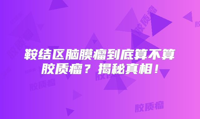 鞍结区脑膜瘤到底算不算胶质瘤？揭秘真相！