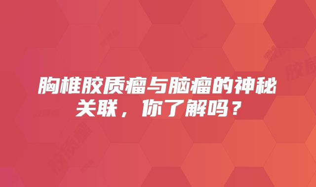 胸椎胶质瘤与脑瘤的神秘关联，你了解吗？