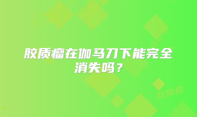 胶质瘤在伽马刀下能完全消失吗？