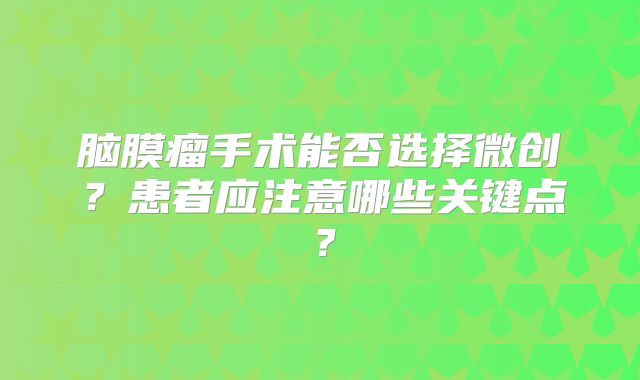 脑膜瘤手术能否选择微创？患者应注意哪些关键点？