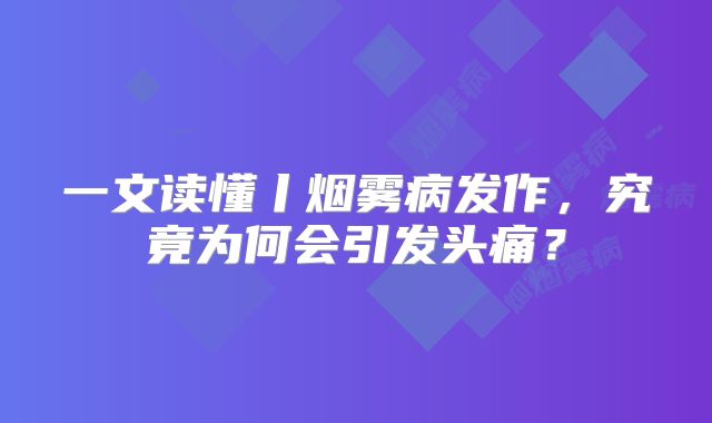 一文读懂丨烟雾病发作，究竟为何会引发头痛？