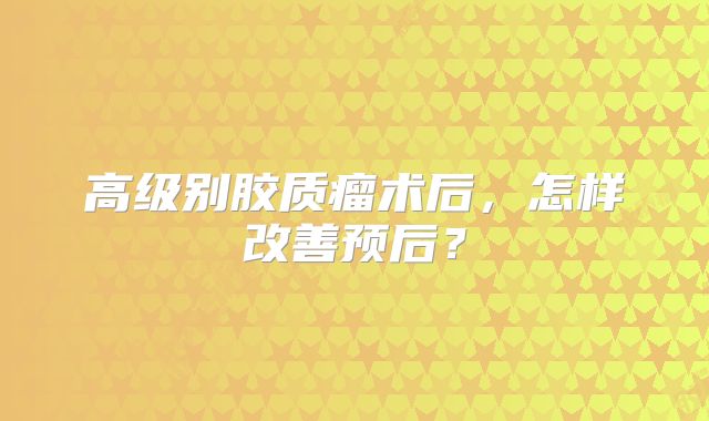 高级别胶质瘤术后，怎样改善预后？
