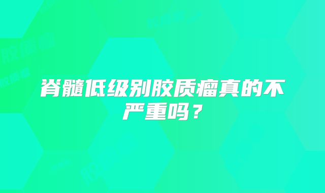 脊髓低级别胶质瘤真的不严重吗？