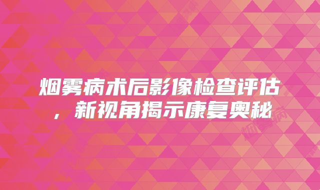 烟雾病术后影像检查评估，新视角揭示康复奥秘