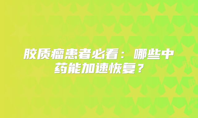 胶质瘤患者必看：哪些中药能加速恢复？