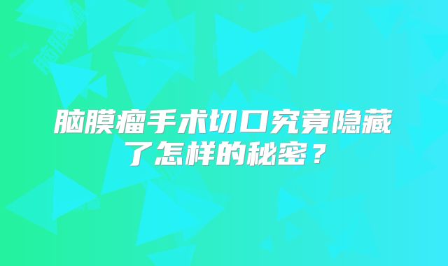 脑膜瘤手术切口究竟隐藏了怎样的秘密？