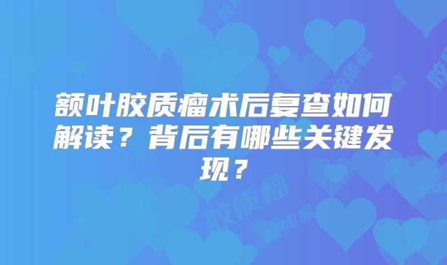 额叶胶质瘤术后复查如何解读？背后有哪些关键发现？