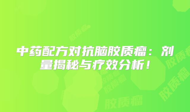 中药配方对抗脑胶质瘤：剂量揭秘与疗效分析！