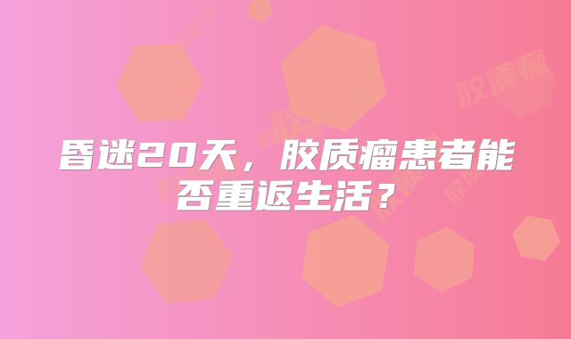 昏迷20天，胶质瘤患者能否重返生活？