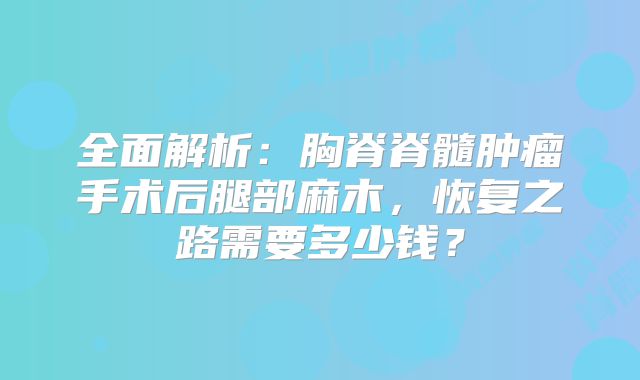 全面解析：胸脊脊髓肿瘤手术后腿部麻木，恢复之路需要多少钱？