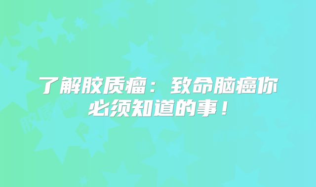 了解胶质瘤：致命脑癌你必须知道的事！