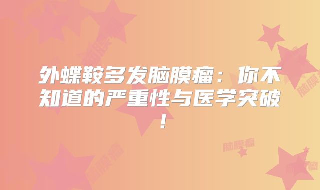 外蝶鞍多发脑膜瘤：你不知道的严重性与医学突破！