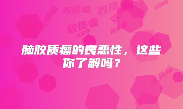 脑胶质瘤的良恶性，这些你了解吗？