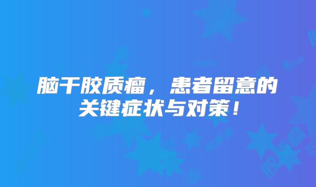 脑干胶质瘤，患者留意的关键症状与对策！