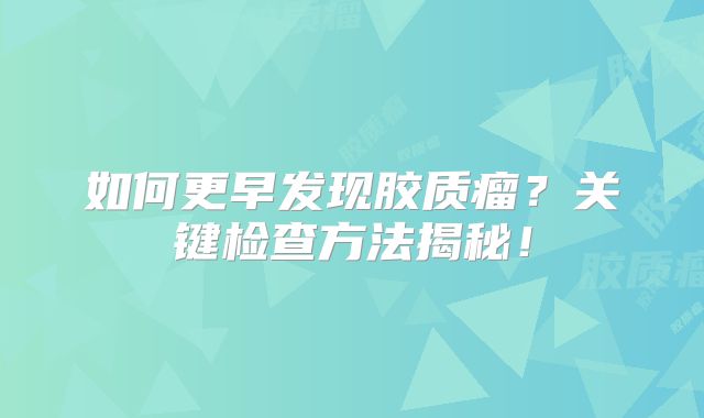 如何更早发现胶质瘤？关键检查方法揭秘！