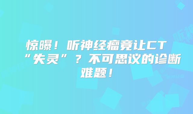 惊曝！听神经瘤竟让CT“失灵”？不可思议的诊断难题！