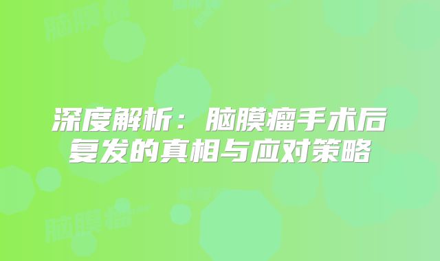 深度解析：脑膜瘤手术后复发的真相与应对策略