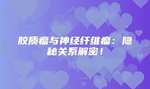 胶质瘤与神经纤维瘤：隐秘关系解密！