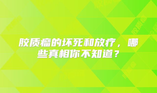 胶质瘤的坏死和放疗，哪些真相你不知道？