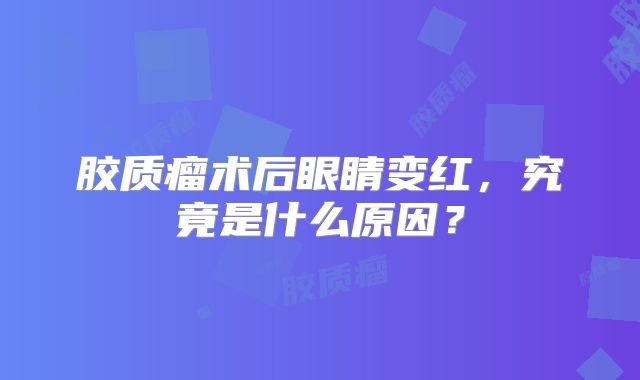 胶质瘤术后眼睛变红，究竟是什么原因？