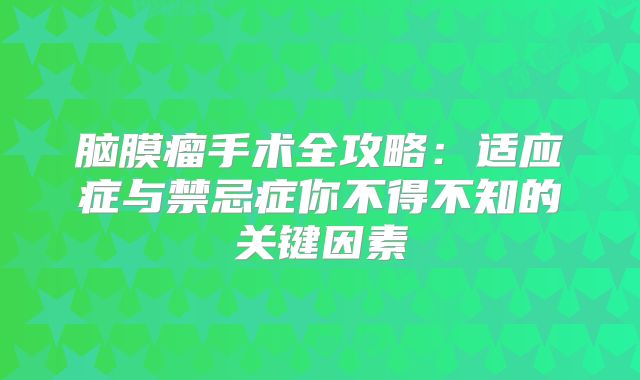 脑膜瘤手术全攻略：适应症与禁忌症你不得不知的关键因素