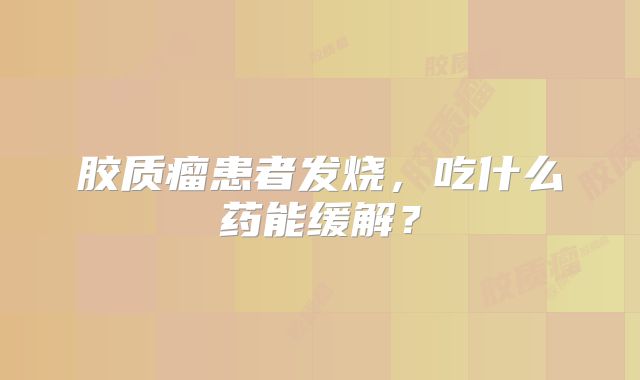 胶质瘤患者发烧，吃什么药能缓解？