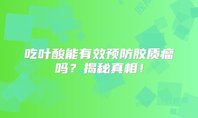 吃叶酸能有效预防胶质瘤吗？揭秘真相！