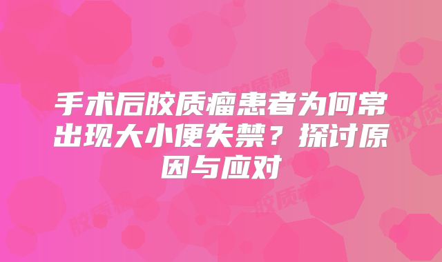 手术后胶质瘤患者为何常出现大小便失禁？探讨原因与应对