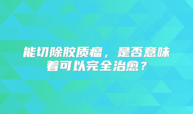 能切除胶质瘤，是否意味着可以完全治愈？