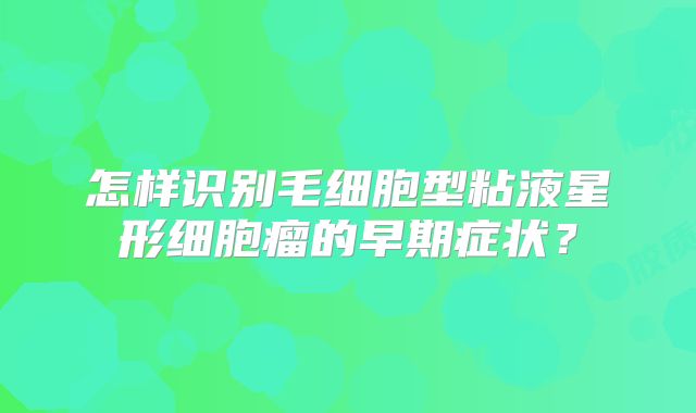 怎样识别毛细胞型粘液星形细胞瘤的早期症状？