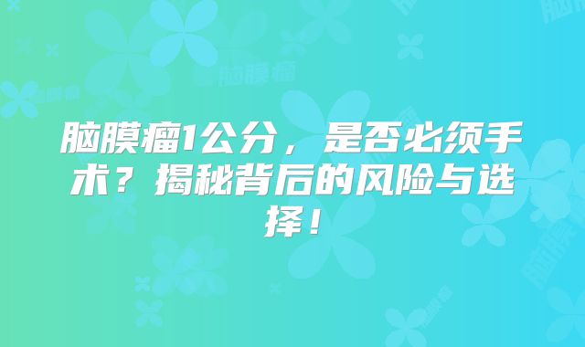 脑膜瘤1公分，是否必须手术？揭秘背后的风险与选择！