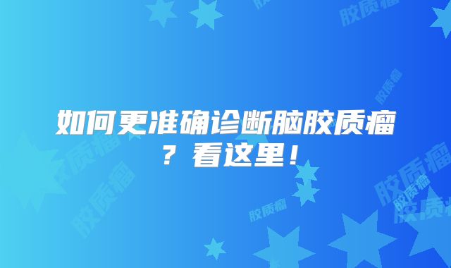 如何更准确诊断脑胶质瘤？看这里！