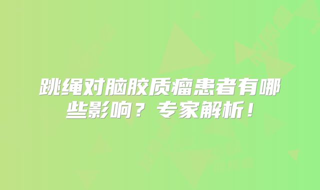 跳绳对脑胶质瘤患者有哪些影响？专家解析！