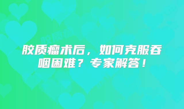 胶质瘤术后，如何克服吞咽困难？专家解答！