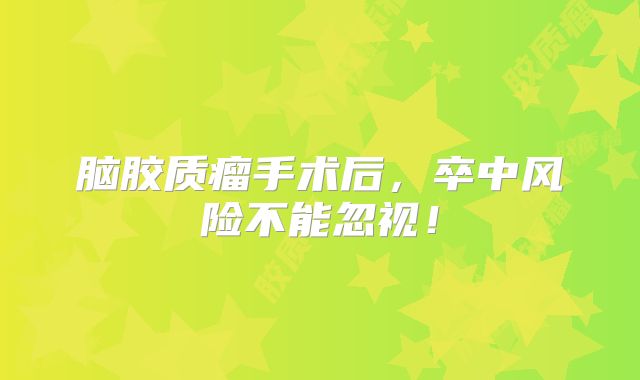 脑胶质瘤手术后，卒中风险不能忽视！