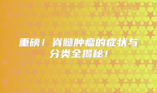 重磅！脊髓肿瘤的症状与分类全揭秘！