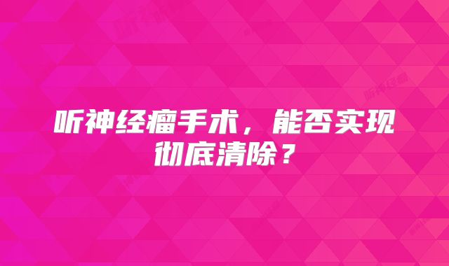 听神经瘤手术，能否实现彻底清除？