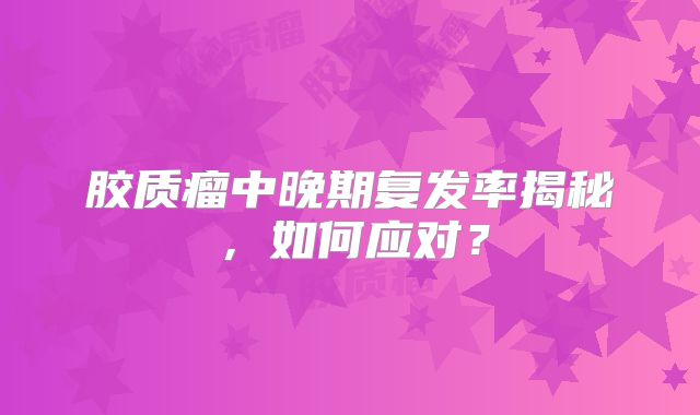 胶质瘤中晚期复发率揭秘，如何应对？