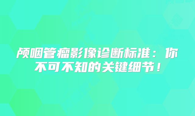 颅咽管瘤影像诊断标准：你不可不知的关键细节！