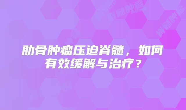 肋骨肿瘤压迫脊髓，如何有效缓解与治疗？
